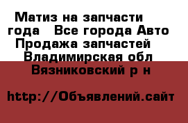 Матиз на запчасти 2010 года - Все города Авто » Продажа запчастей   . Владимирская обл.,Вязниковский р-н